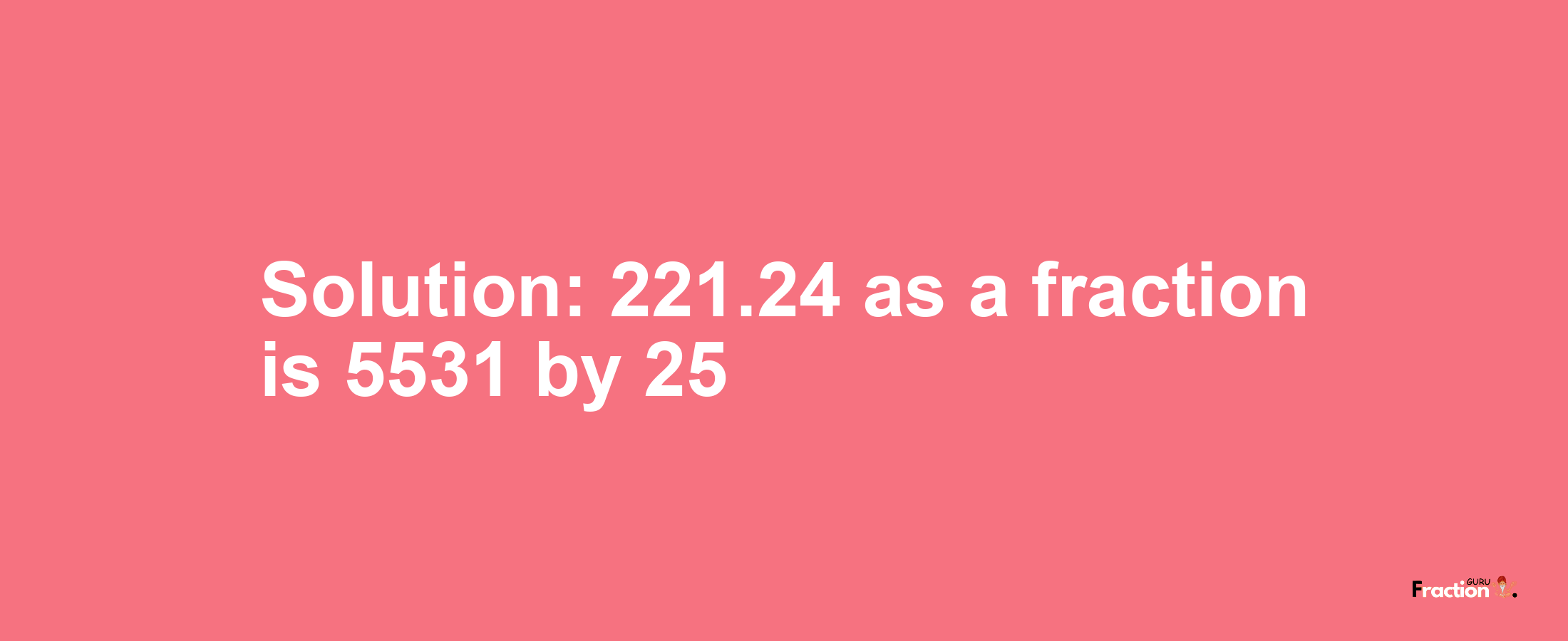 Solution:221.24 as a fraction is 5531/25